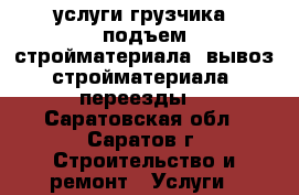 услуги грузчика (подъем стройматериала, вывоз стройматериала, переезды) - Саратовская обл., Саратов г. Строительство и ремонт » Услуги   